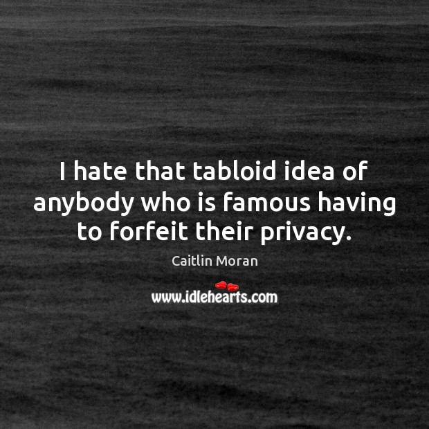 I hate that tabloid idea of anybody who is famous having to forfeit their privacy. Caitlin Moran Picture Quote