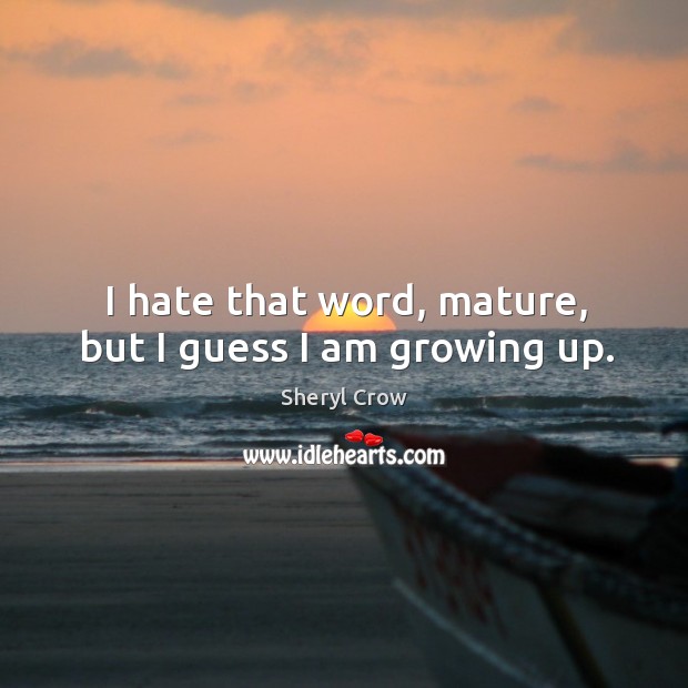 I hate that word, mature, but I guess I am growing up. Image