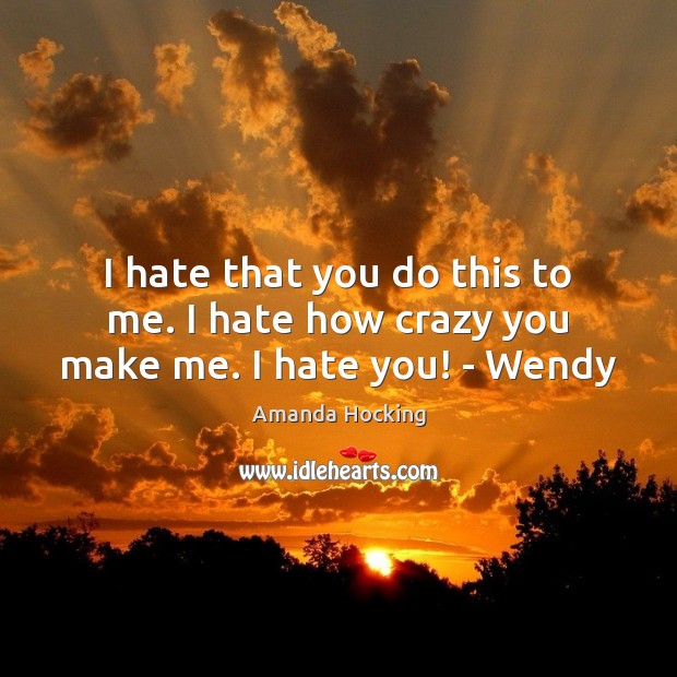 I hate that you do this to me. I hate how crazy you make me. I hate you! – Wendy Amanda Hocking Picture Quote