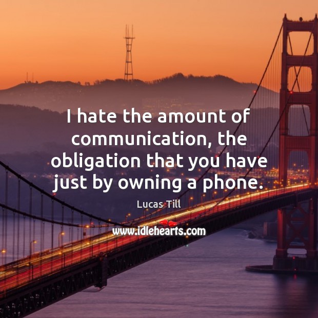 I hate the amount of communication, the obligation that you have just by owning a phone. Lucas Till Picture Quote