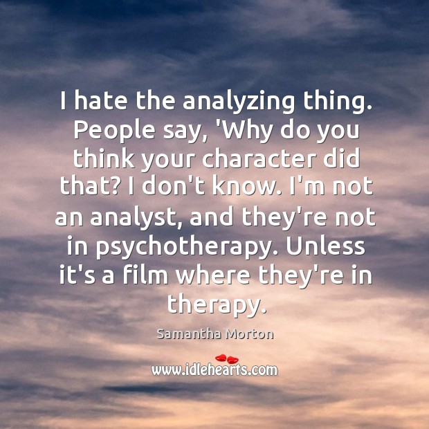 I hate the analyzing thing. People say, ‘Why do you think your Image