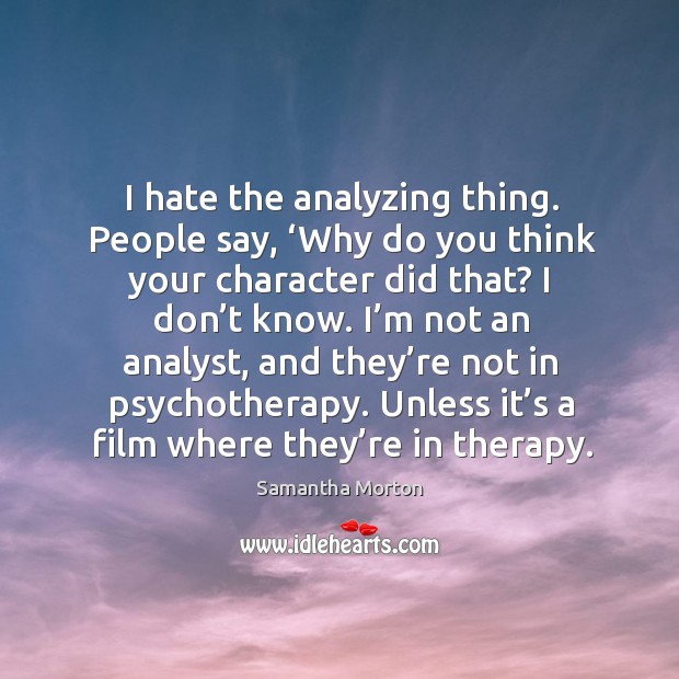 I hate the analyzing thing. People say, ‘why do you think your character did that? I don’t know. Samantha Morton Picture Quote