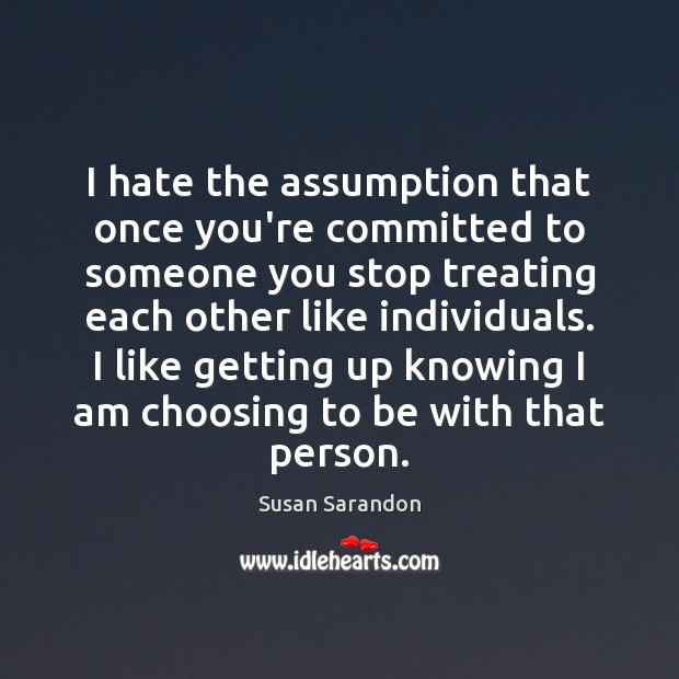 I hate the assumption that once you’re committed to someone you stop Susan Sarandon Picture Quote