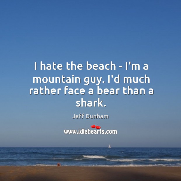 I hate the beach – I’m a mountain guy. I’d much rather face a bear than a shark. Image