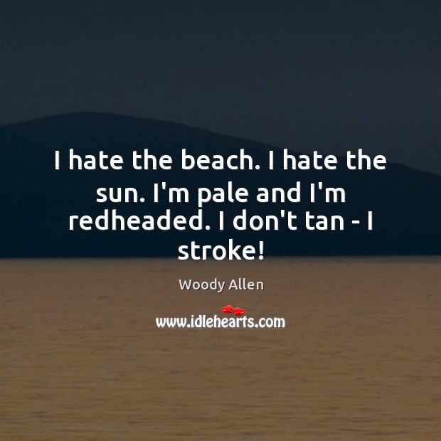 I hate the beach. I hate the sun. I’m pale and I’m redheaded. I don’t tan – I stroke! Woody Allen Picture Quote