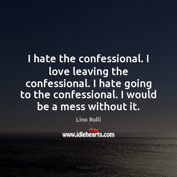 I hate the confessional. I love leaving the confessional. I hate going Image