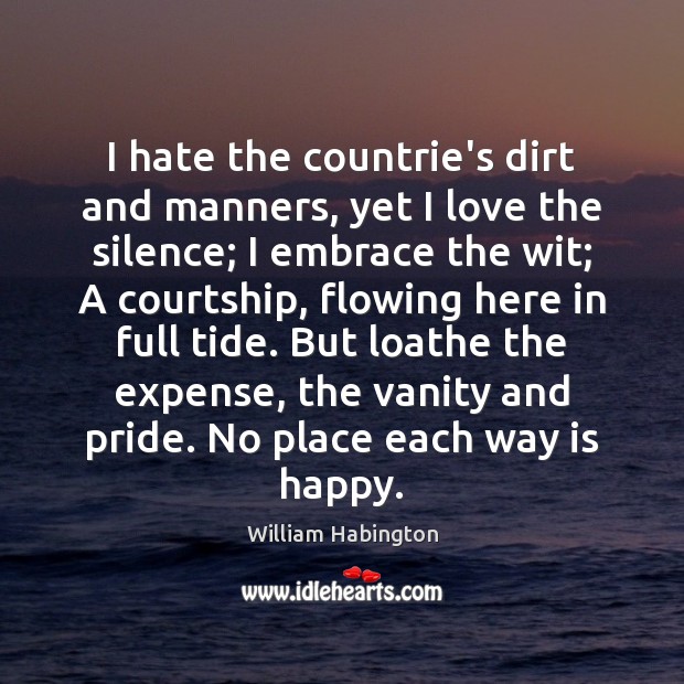 I hate the countrie’s dirt and manners, yet I love the silence; William Habington Picture Quote