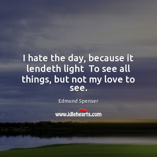 I hate the day, because it lendeth light  To see all things, but not my love to see. Edmund Spenser Picture Quote