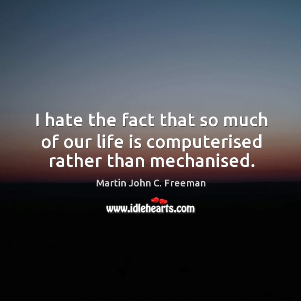I hate the fact that so much of our life is computerised rather than mechanised. Martin John C. Freeman Picture Quote