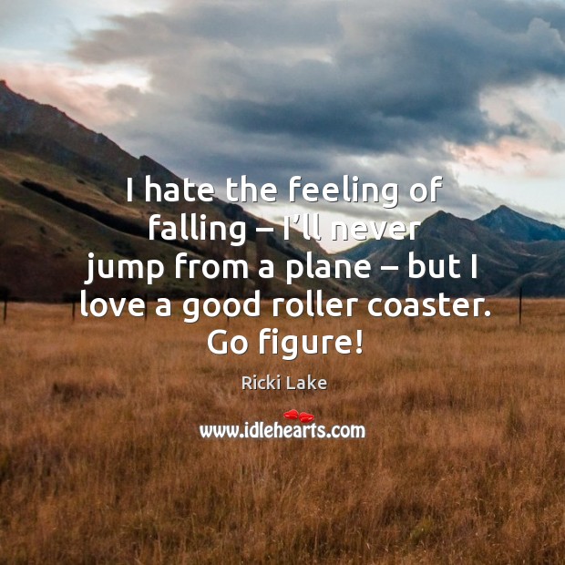 I hate the feeling of falling – I’ll never jump from a plane – but I love a good roller coaster. Go figure! Image