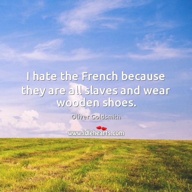I hate the French because they are all slaves and wear wooden shoes. Oliver Goldsmith Picture Quote