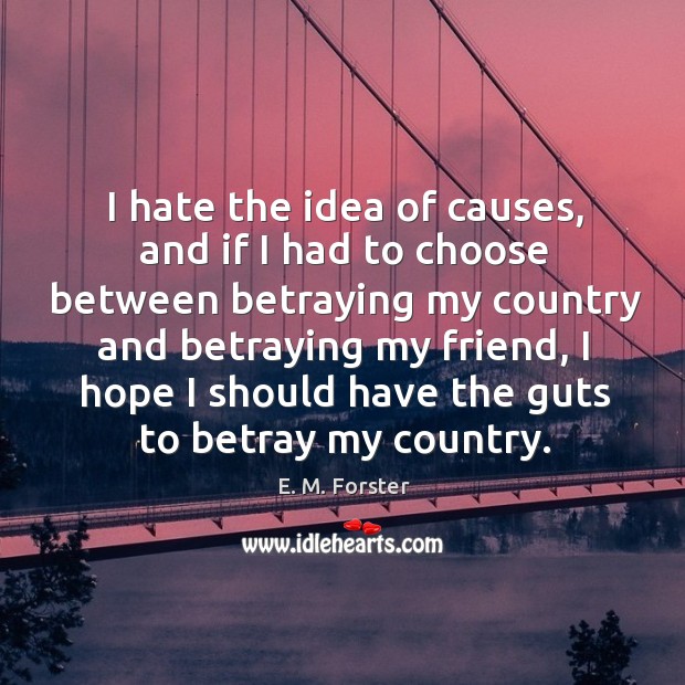 I hate the idea of causes, and if I had to choose between betraying my country and E. M. Forster Picture Quote