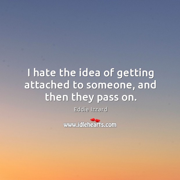 I hate the idea of getting attached to someone, and then they pass on. Image