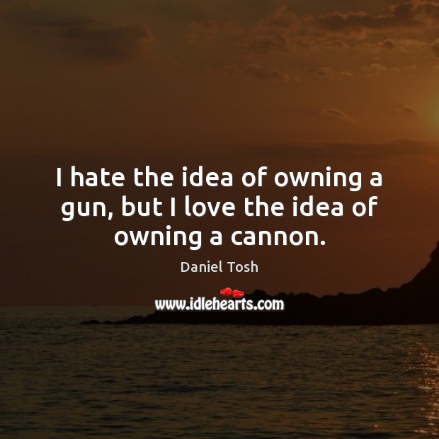 I hate the idea of owning a gun, but I love the idea of owning a cannon. Daniel Tosh Picture Quote