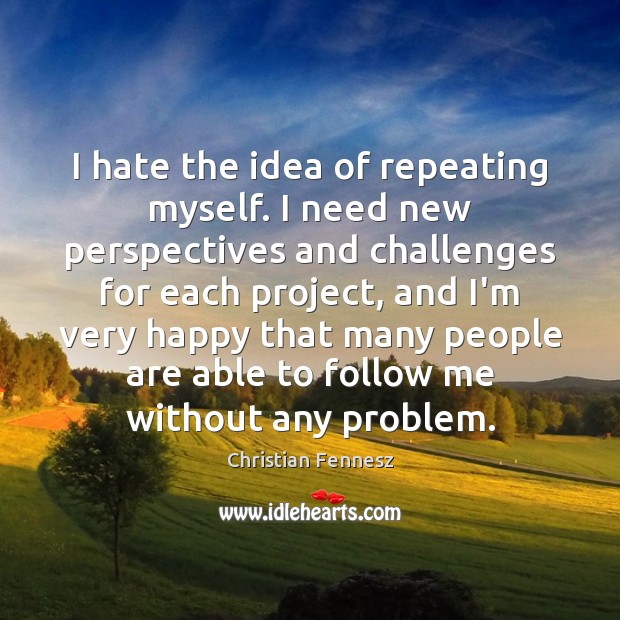 I hate the idea of repeating myself. I need new perspectives and Image