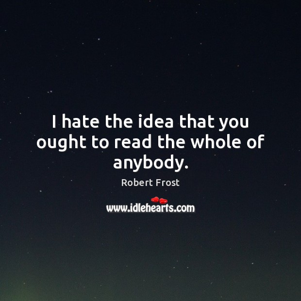 I hate the idea that you ought to read the whole of anybody. Robert Frost Picture Quote
