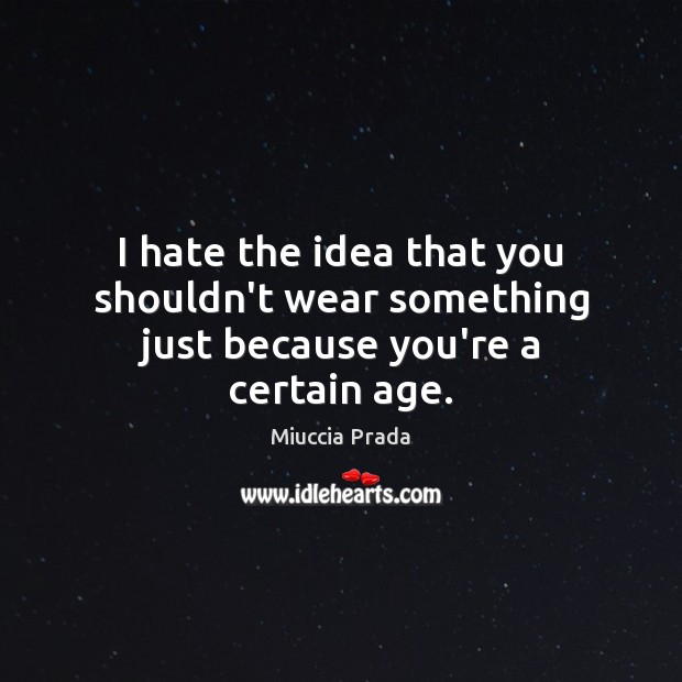 I hate the idea that you shouldn’t wear something just because you’re a certain age. Miuccia Prada Picture Quote