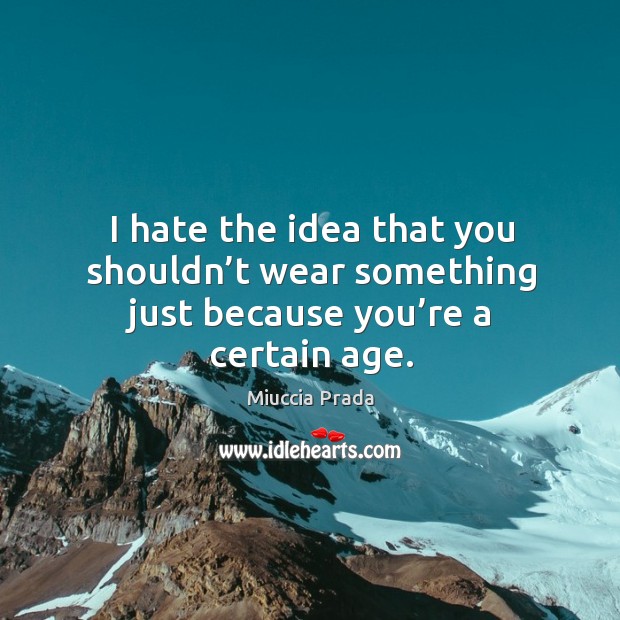 I hate the idea that you shouldn’t wear something just because you’re a certain age. Miuccia Prada Picture Quote