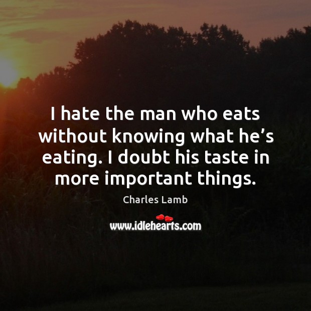 I hate the man who eats without knowing what he’s eating. Charles Lamb Picture Quote