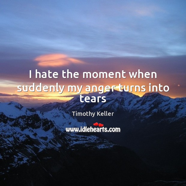 I hate the moment when suddenly my anger turns into tears Image