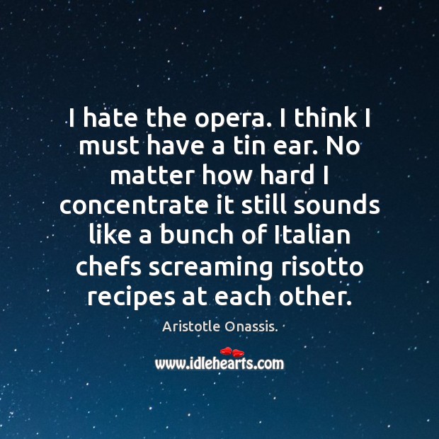 I hate the opera. I think I must have a tin ear. Aristotle Onassis. Picture Quote