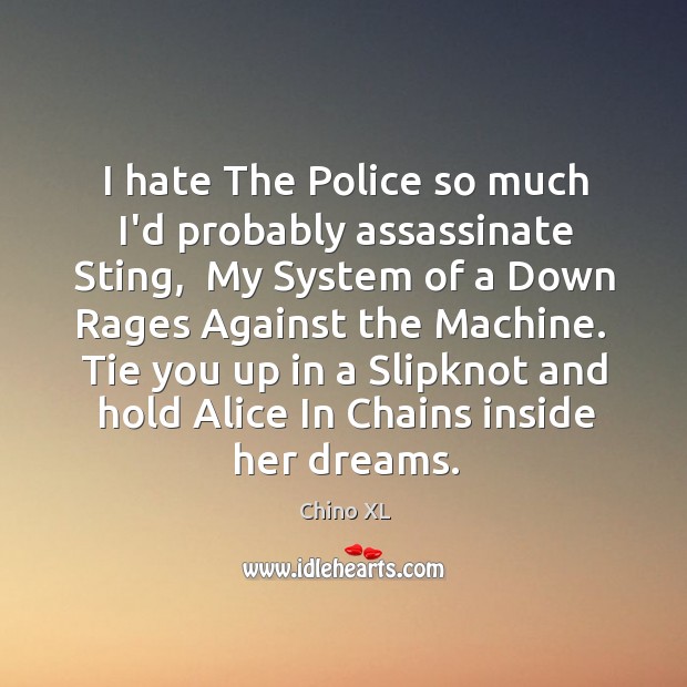 I hate The Police so much I’d probably assassinate Sting,  My System 
