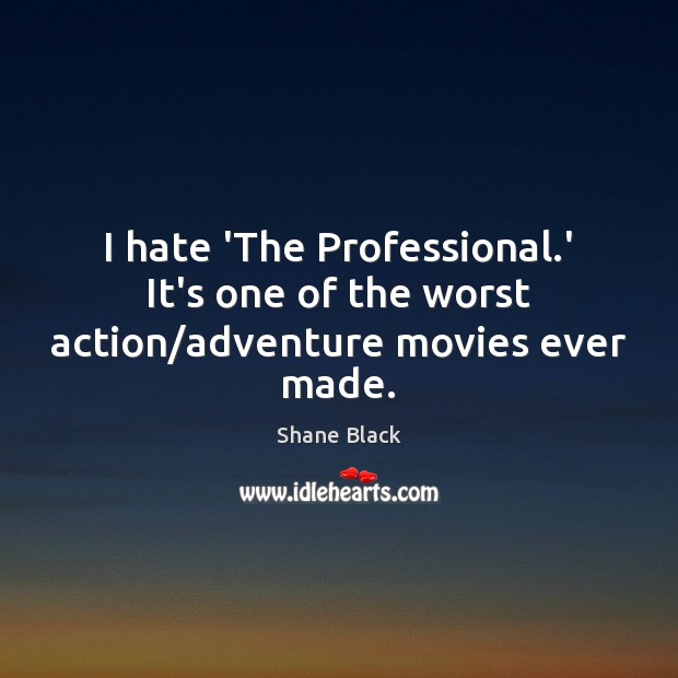 I hate ‘The Professional.’ It’s one of the worst action/adventure movies ever made. Shane Black Picture Quote