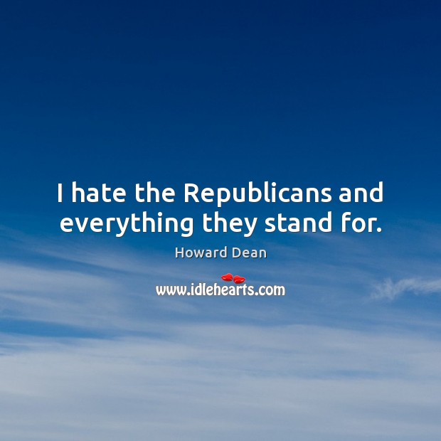 I hate the Republicans and everything they stand for. Howard Dean Picture Quote