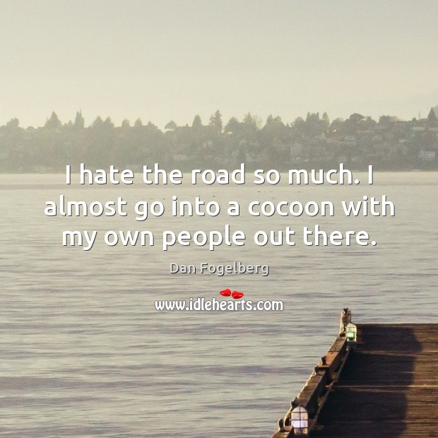 I hate the road so much. I almost go into a cocoon with my own people out there. Dan Fogelberg Picture Quote