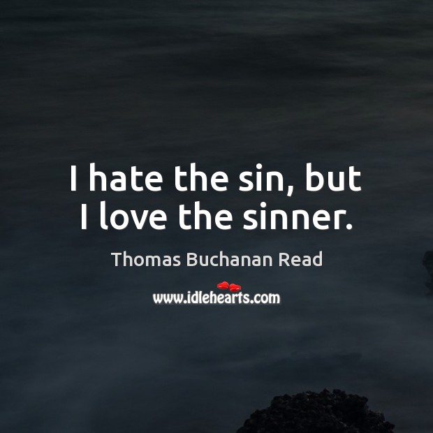 I hate the sin, but I love the sinner. Thomas Buchanan Read Picture Quote