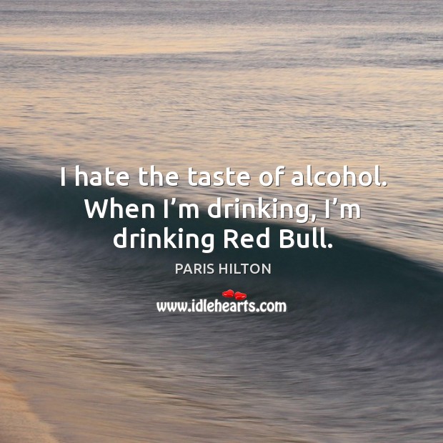 I hate the taste of alcohol. When I’m drinking, I’m drinking red bull. Paris Hilton Picture Quote