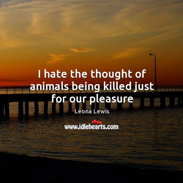 I hate the thought of animals being killed just for our pleasure Leona Lewis Picture Quote
