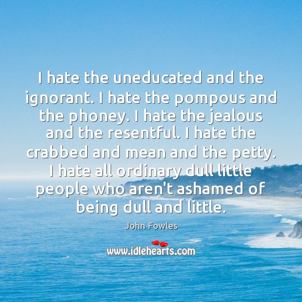 I hate the uneducated and the ignorant. I hate the pompous and John Fowles Picture Quote