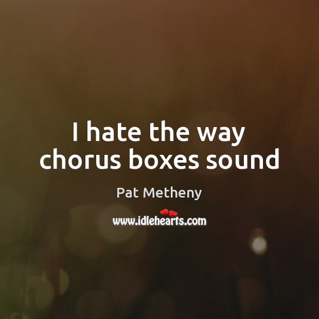 I hate the way chorus boxes sound Pat Metheny Picture Quote