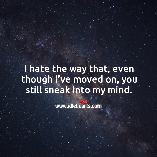 I hate the way that, even though I’ve moved on, you still sneak into my mind. 