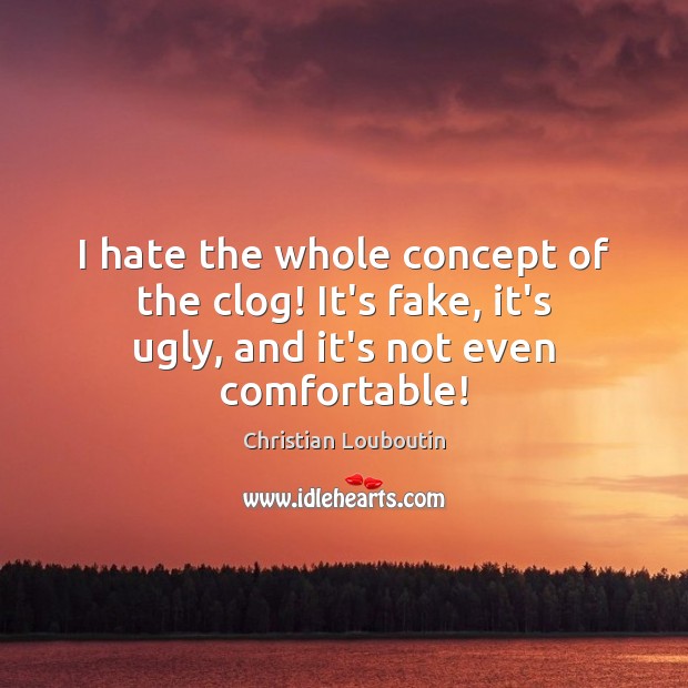 I hate the whole concept of the clog! It’s fake, it’s ugly, and it’s not even comfortable! Christian Louboutin Picture Quote