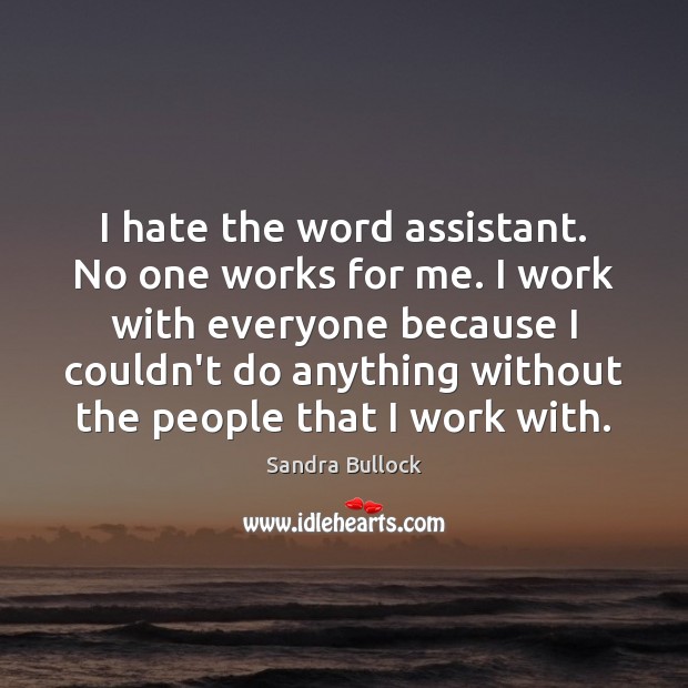 I hate the word assistant. No one works for me. I work Image