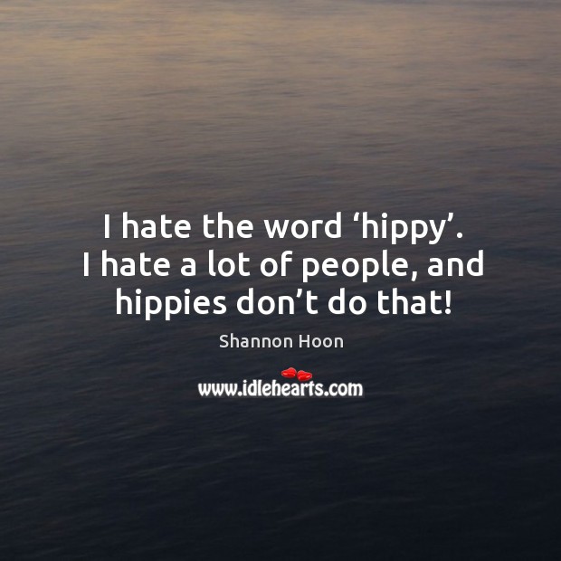 I hate the word ‘hippy’. I hate a lot of people, and hippies don’t do that! Shannon Hoon Picture Quote
