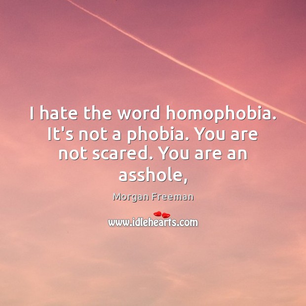 I hate the word homophobia. It’s not a phobia. You are not scared. You are an asshole, Morgan Freeman Picture Quote