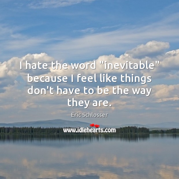 I hate the word “inevitable” because I feel like things don’t have to be the way they are. Eric Schlosser Picture Quote