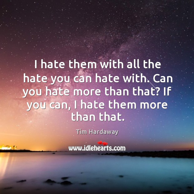 I hate them with all the hate you can hate with. Can you hate more than that? if you can, I hate them more than that. Image