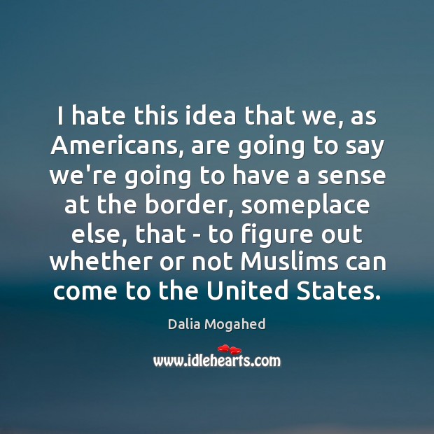 I hate this idea that we, as Americans, are going to say Dalia Mogahed Picture Quote