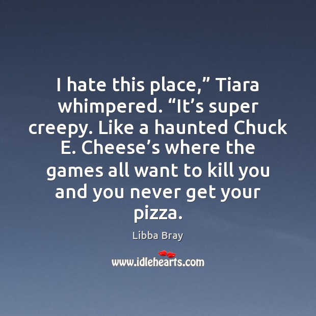 I hate this place,” Tiara whimpered. “It’s super creepy. Like a Libba Bray Picture Quote
