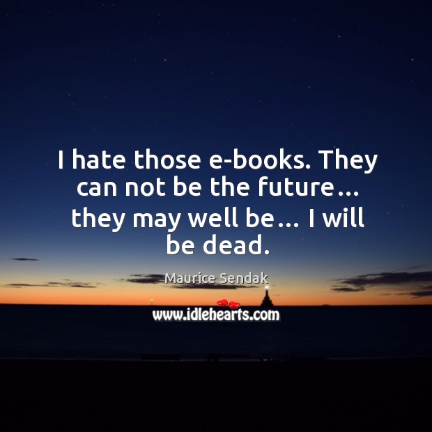 I hate those e-books. They can not be the future… they may well be… I will be dead. Maurice Sendak Picture Quote