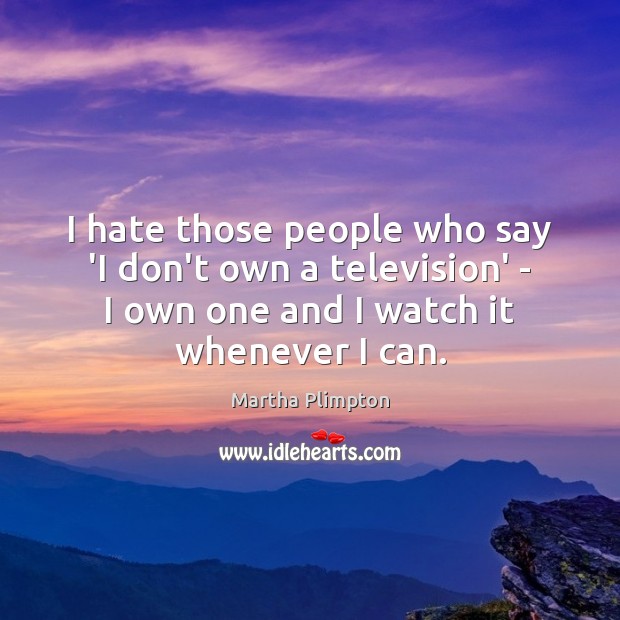 I hate those people who say ‘I don’t own a television’ – Martha Plimpton Picture Quote