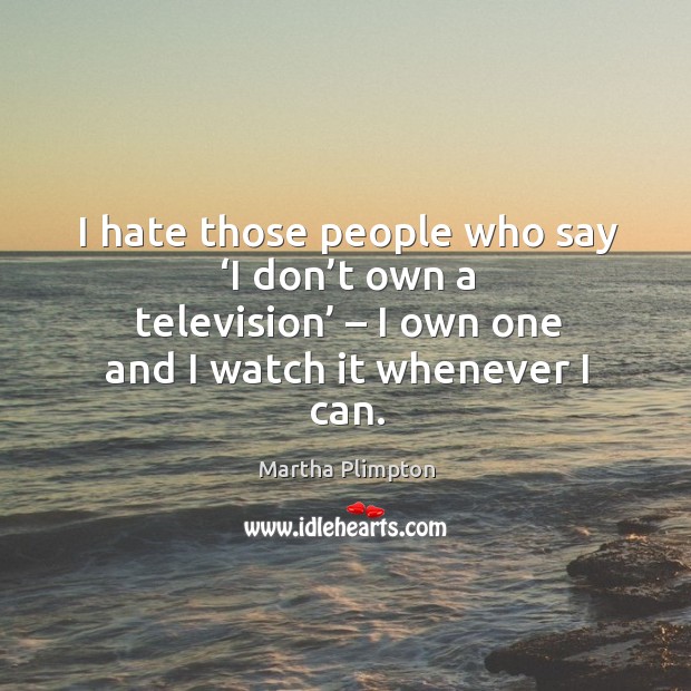I hate those people who say ‘i don’t own a television’ – I own one and I watch it whenever I can. Martha Plimpton Picture Quote