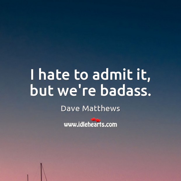 I hate to admit it, but we’re badass. Dave Matthews Picture Quote
