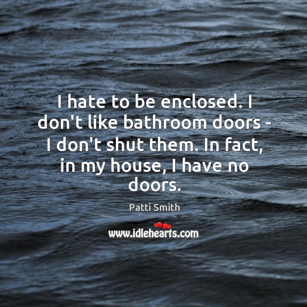 I hate to be enclosed. I don’t like bathroom doors – I Patti Smith Picture Quote