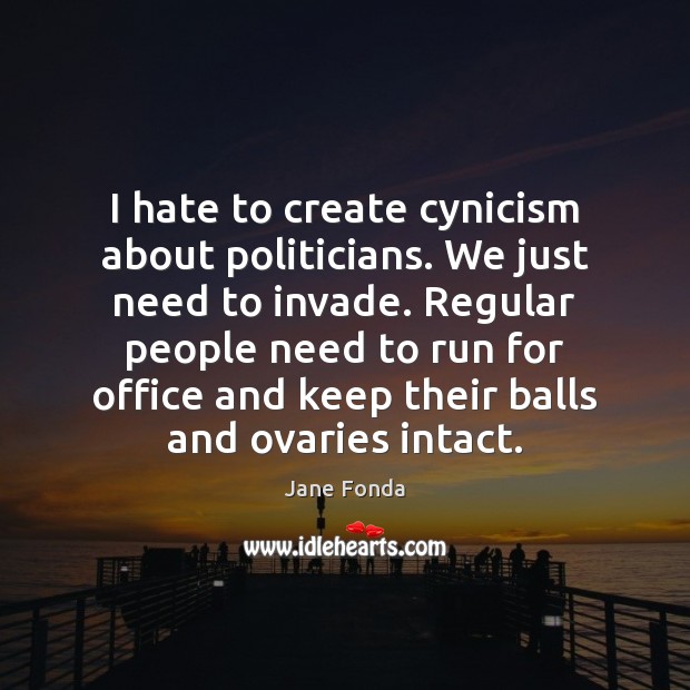 I hate to create cynicism about politicians. We just need to invade. Jane Fonda Picture Quote