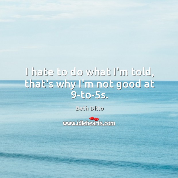 I hate to do what I’m told, that’s why I’m not good at 9-to-5s. Beth Ditto Picture Quote